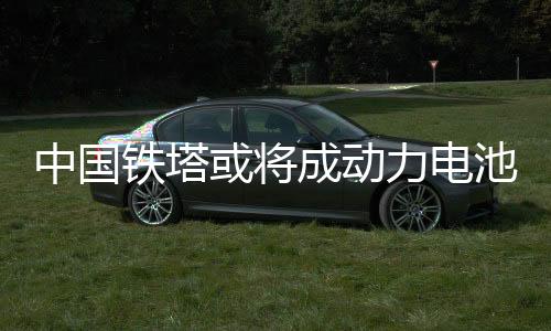 中国铁塔或将成动力电池最大回收方？