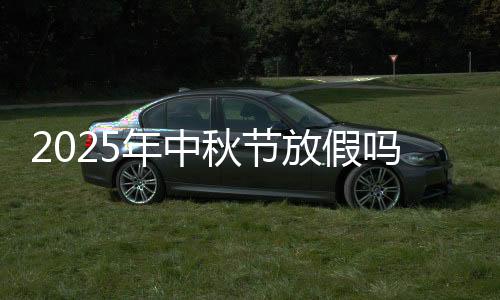 2025年中秋节放假吗